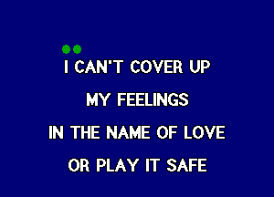 I CAN'T COVER UP

MY FEELINGS
IN THE NAME OF LOVE
OR PLAY IT SAFE