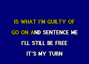 IS WHAT I'M GUILTY 0F

GO ON AND SENTENCE ME
I'LL STILL BE FREE
IT'S MY TURN