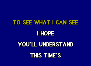 TO SEE WHAT I CAN SEE

I HOPE
YOU'LL UNDERSTAND
THIS TIME'S