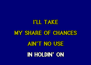 I'LL TAKE

MY SHARE 0F CHANCES
AIN'T N0 USE
IN HOLDIN' 0N