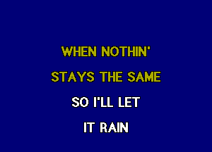 WHEN NOTHIN'

STAYS THE SAME
SO I'LL LET
IT RAIN