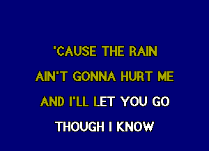 'CAUSE THE RAIN

AIN'T GONNA HURT ME
AND I'LL LET YOU GO
THOUGH I KNOW