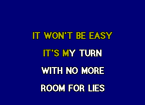 IT WON'T BE EASY

IT'S MY TURN
WITH NO MORE
ROOM FOR LIES