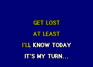 GET LOST

AT LEAST
I'LL KNOW TODAY
IT'S MY TURN...