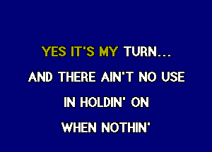 YES IT'S MY TURN...

AND THERE AIN'T N0 USE
IN HOLDIN' 0N
WHEN NOTHIN'