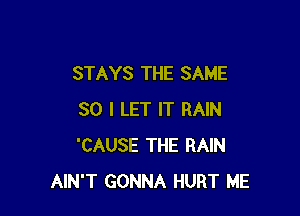 STAYS THE SAME

SO I LET IT RAIN
'CAUSE THE RAIN
AIN'T GONNA HURT ME