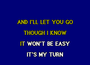 AND I'LL LET YOU GO

THOUGH I KNOW
IT WON'T BE EASY
IT'S MY TURN