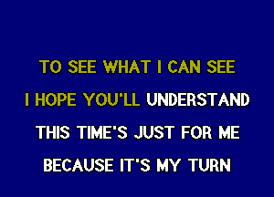 TO SEE WHAT I CAN SEE
I HOPE YOU'LL UNDERSTAND
THIS TIME'S JUST FOR ME
BECAUSE IT'S MY TURN