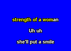 strength of a woman

Uh uh

she'll put a smile