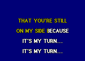 THAT YOU'RE STILL

ON MY SIDE BECAUSE
IT'S MY TURN...
IT'S MY TURN...