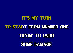 IT'S MY TURN

TO START FROM NUMBER ONE
TRYIN' T0 UNDO
SOME DAMAGE