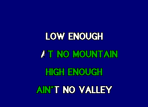 rlIGH ENOUGH
AIN'T N0 VALLEY