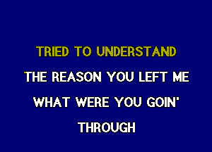 TRIED TO UNDERSTAND

THE REASON YOU LEFT ME
WHAT WERE YOU GOIN'
THROUGH
