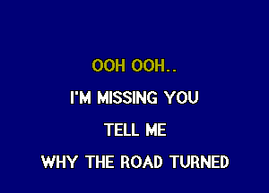 00H OOH. .

I'M MISSING YOU
TELL ME
WHY THE ROAD TURNED