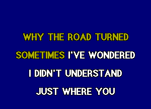 WHY THE ROAD TURNED
SOMETIMES I'VE WONDERED
I DIDN'T UNDERSTAND

JUST WHERE YOU I