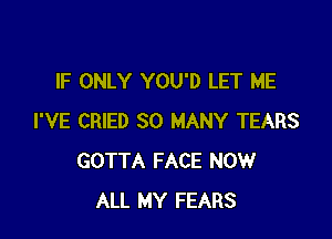 IF ONLY YOU'D LET ME

I'VE CRIED SO MANY TEARS
GOTTA FACE NOW
ALL MY FEARS