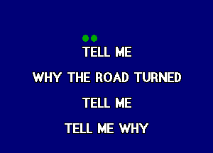 TELL ME

WHY THE ROAD TURNED
TELL ME
TELL ME WHY