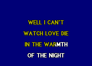 WELL I CAN'T

WATCH LOVE DIE
IN THE WARMTH
OF THE NIGHT