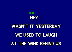 HEY..

WASN'T IT YESTERDAY
WE USED TO LAUGH
AT THE WIND BEHIND US