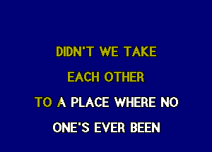 DIDN'T WE TAKE

EACH OTHER
TO A PLACE WHERE N0
ONE'S EVER BEEN