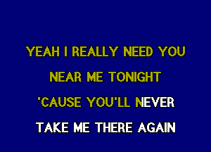 YEAH I REALLY NEED YOU
NEAR ME TONIGHT
'CAUSE YOU'LL NEVER

TAKE ME THERE AGAIN I