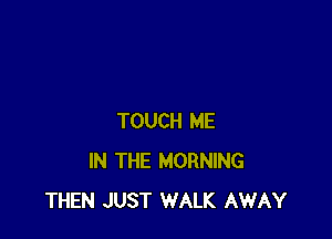 TOUCH ME
IN THE MORNING
THEN JUST WALK AWAY