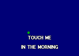 TOUCH ME
IN THE MORNING