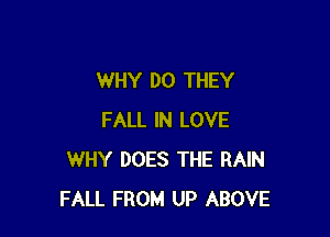 WHY DO THEY

FALL IN LOVE
WHY DOES THE RAIN
FALL FROM UP ABOVE