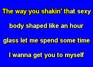 The way you shakin' that sexy
body shaped like an hour
glass let me spend some time

I wanna get you to myself