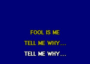FOOL IS ME
TELL ME WHY...
TELL ME WHY...