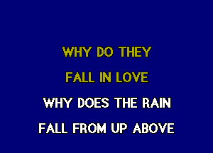 WHY DO THEY

FALL IN LOVE
WHY DOES THE RAIN
FALL FROM UP ABOVE