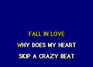 FALL IN LOVE
WHY DOES MY HEART
SKIP A CRAZY BEAT