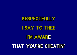 RESPECTFULLY

I SAY T0 THEE
I'M AWARE
THAT YOU'RE CHEATIN'