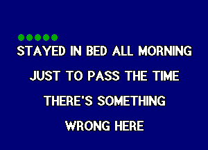 STAYED IN BED ALL MORNING

JUST TO PASS THE TIME
THERE'S SOMETHING
WRONG HERE