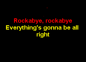 Rockabye, rockabye
Everything's gonna be all

right
