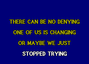 THERE CAN BE NO DENYING

ONE OF US IS CHANGING
0R MAYBE WE JUST
STOPPED TRYING