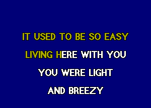 IT USED TO BE SO EASY

LIVING HERE WITH YOU
YOU WERE LIGHT
AND BREEZY