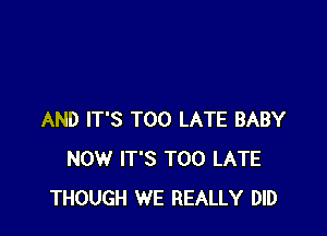 AND IT'S TOO LATE BABY
NOW IT'S TOO LATE
THOUGH WE REALLY DID