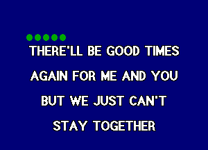 THERE'LL BE GOOD TIMES

AGAIN FOR ME AND YOU
BUT WE JUST CAN'T
STAY TOGETHER