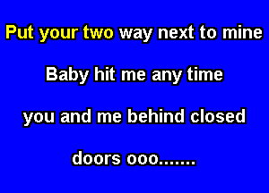 Put your two way next to mine

Baby hit me any time

you and me behind closed

doors ooo .......