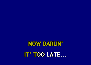 NOW DARLIN'
IT' TOO LATE...