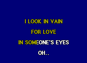 I LOOK IN VAIN

FOR LOVE
IN SOMEONE'S EYES
0H..