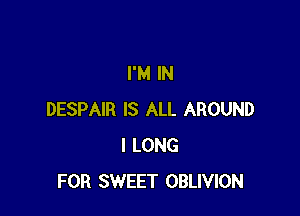 I'M IN

DESPAIR IS ALL AROUND
I LONG
FOR SWEET OBLIVION