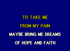 TO TAKE ME

FROM MY PAIN
MAYBE BRING ME DREAMS
0F HOPE AND FAITH