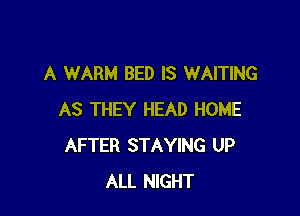 A WARM BED IS WAITING

AS THEY HEAD HOME
AFTER STAYING UP
ALL NIGHT