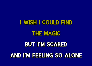 I WISH I COULD FIND

THE MAGIC
BUT I'M SCARED
AND I'M FEELING SO ALONE