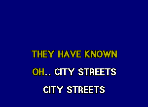 THEY HAVE KNOWN
0H.. CITY STREETS
CITY STREETS