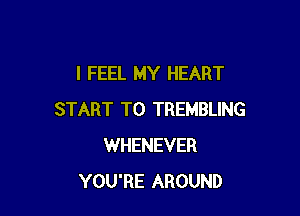 I FEEL MY HEART

START T0 TREMBLING
WHENEVER
YOU'RE AROUND