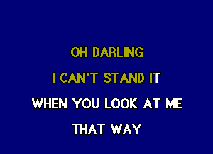 0H DARLING

I CAN'T STAND IT
WHEN YOU LOOK AT ME
THAT WAY