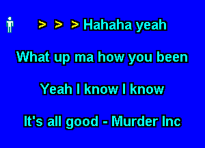 i1 p iaHahaha yeah

What up ma how you been
Yeah I know I know

It's all good - Murder Inc